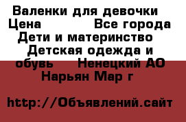 Валенки для девочки › Цена ­ 1 500 - Все города Дети и материнство » Детская одежда и обувь   . Ненецкий АО,Нарьян-Мар г.